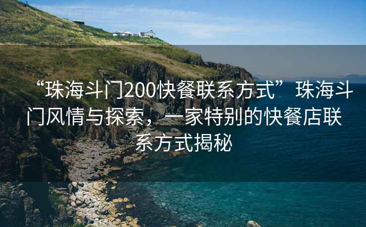 “珠海斗門200快餐聯(lián)系方式”珠海斗門風情與探索，一家特別的快餐店聯(lián)系方式揭秘