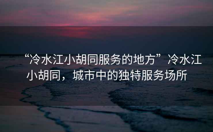“冷水江小胡同服務(wù)的地方”冷水江小胡同，城市中的獨(dú)特服務(wù)場所