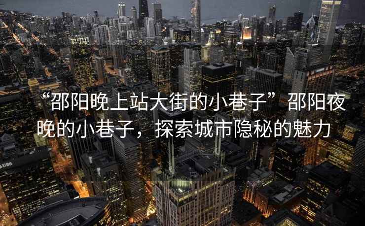 “邵陽晚上站大街的小巷子”邵陽夜晚的小巷子，探索城市隱秘的魅力