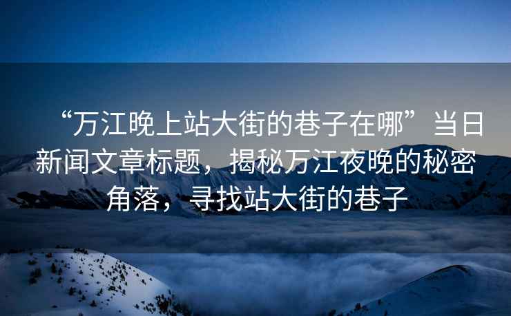 “萬江晚上站大街的巷子在哪”當(dāng)日新聞文章標(biāo)題，揭秘萬江夜晚的秘密角落，尋找站大街的巷子