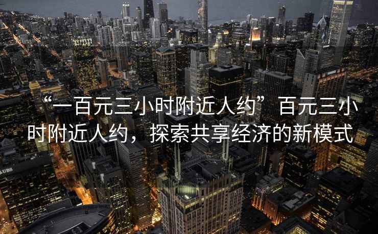 “一百元三小時(shí)附近人約”百元三小時(shí)附近人約，探索共享經(jīng)濟(jì)的新模式