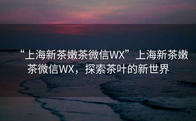 “上海新茶嫩茶微信WX”上海新茶嫩茶微信WX，探索茶葉的新世界