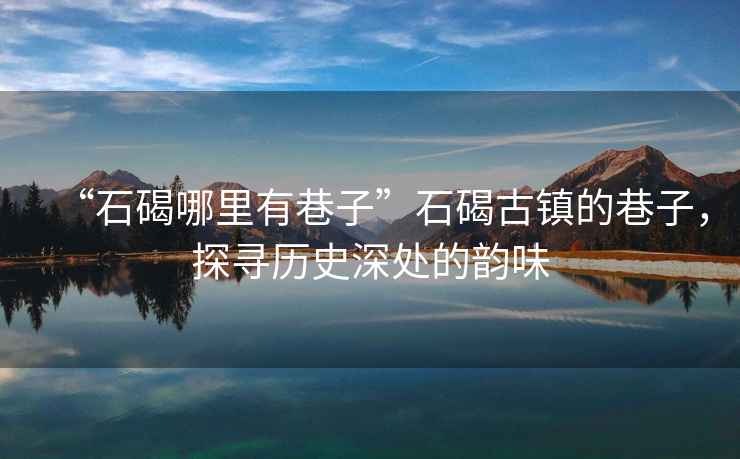 “石碣哪里有巷子”石碣古鎮(zhèn)的巷子，探尋歷史深處的韻味