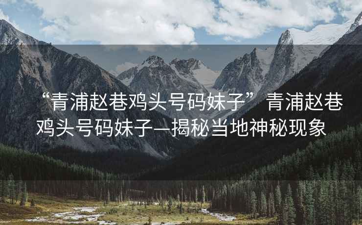 “青浦趙巷雞頭號碼妹子”青浦趙巷雞頭號碼妹子—揭秘當?shù)厣衩噩F(xiàn)象