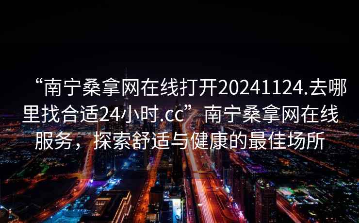 “南寧桑拿網在線打開20241124.去哪里找合適24小時.cc”南寧桑拿網在線服務，探索舒適與健康的最佳場所