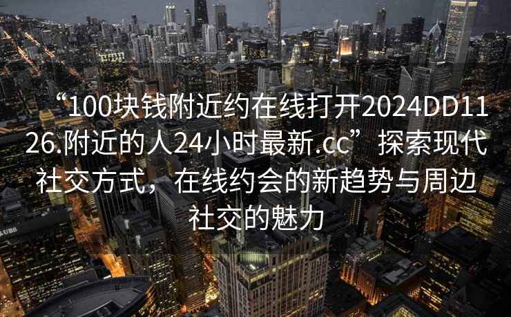 “100塊錢(qián)附近約在線打開(kāi)2024DD1126.附近的人24小時(shí)最新.cc”探索現(xiàn)代社交方式，在線約會(huì)的新趨勢(shì)與周邊社交的魅力