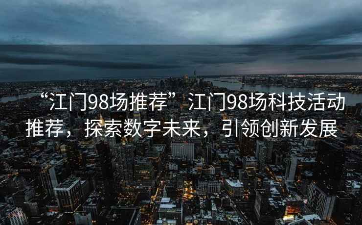 “江門98場推薦”江門98場科技活動推薦，探索數(shù)字未來，引領(lǐng)創(chuàng)新發(fā)展