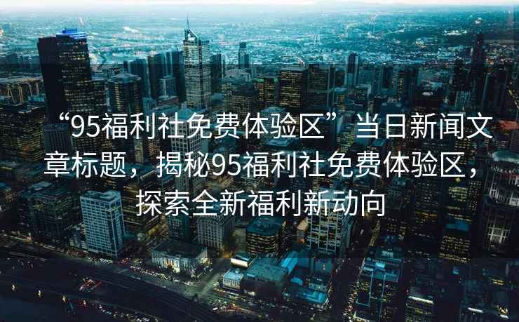 “95福利社免費體驗區(qū)”當日新聞文章標題，揭秘95福利社免費體驗區(qū)，探索全新福利新動向
