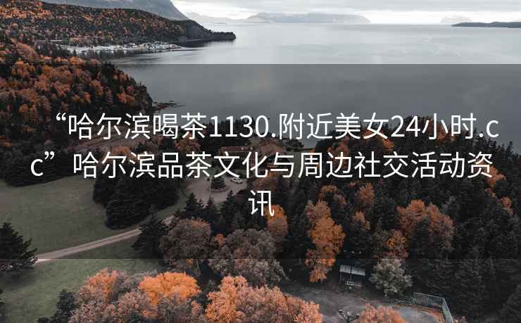 “哈爾濱喝茶1130.附近美女24小時(shí).cc”哈爾濱品茶文化與周邊社交活動(dòng)資訊