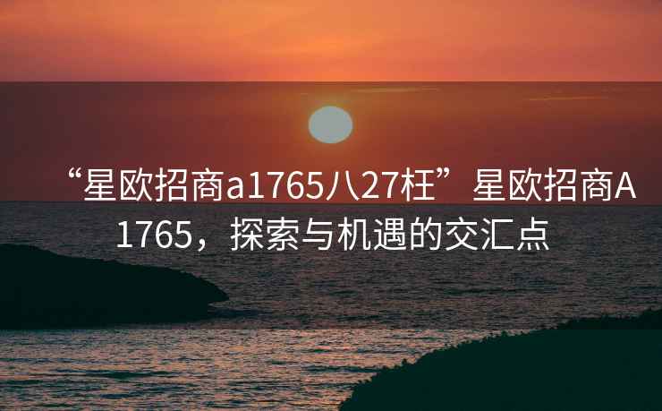 “星歐招商a1765八27枉”星歐招商A1765，探索與機遇的交匯點