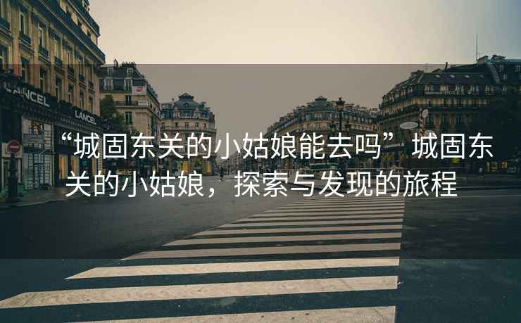 “城固東關(guān)的小姑娘能去嗎”城固東關(guān)的小姑娘，探索與發(fā)現(xiàn)的旅程