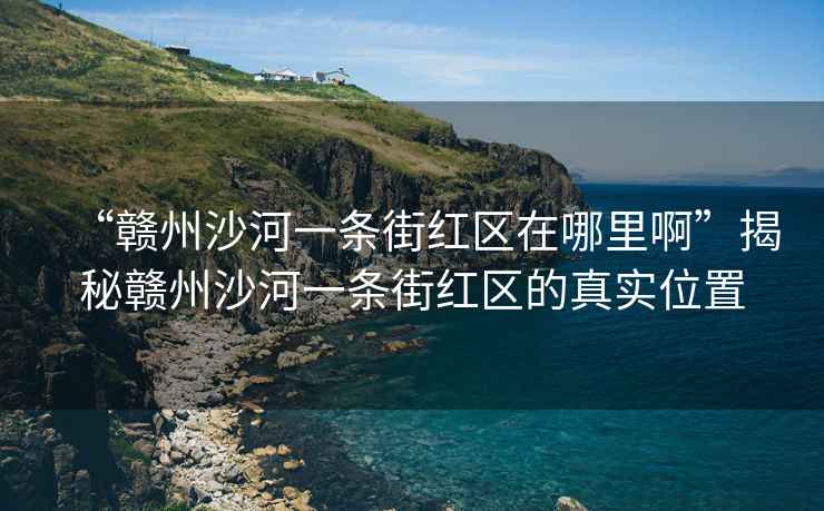 “贛州沙河一條街紅區(qū)在哪里啊”揭秘贛州沙河一條街紅區(qū)的真實位置