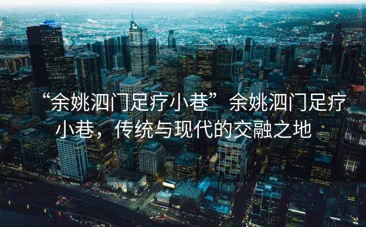 “余姚泗門足療小巷”余姚泗門足療小巷，傳統(tǒng)與現(xiàn)代的交融之地