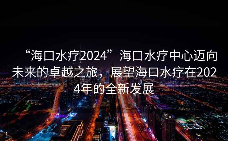 “?？谒?024”海口水療中心邁向未來的卓越之旅，展望海口水療在2024年的全新發(fā)展