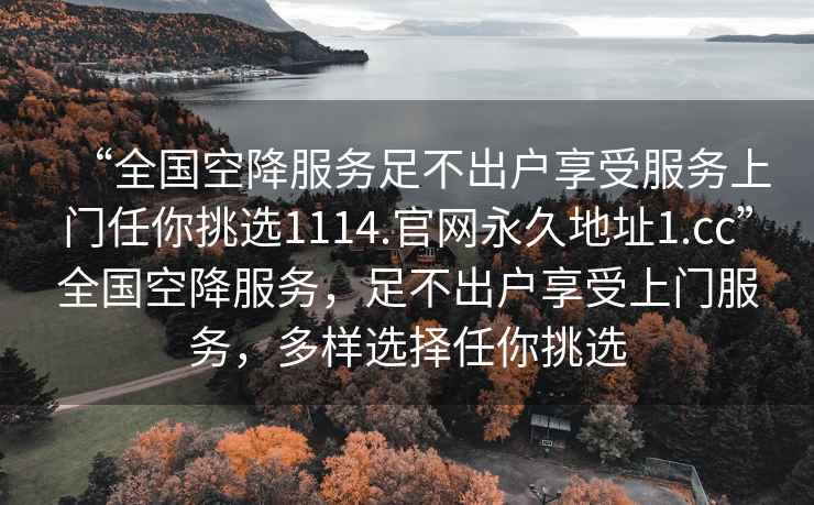 “全國(guó)空降服務(wù)足不出戶享受服務(wù)上門(mén)任你挑選1114.官網(wǎng)永久地址1.cc”全國(guó)空降服務(wù)，足不出戶享受上門(mén)服務(wù)，多樣選擇任你挑選