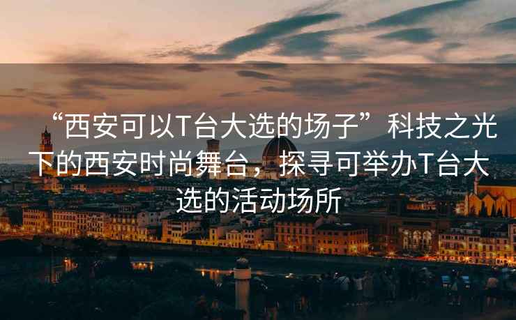 “西安可以T臺(tái)大選的場子”科技之光下的西安時(shí)尚舞臺(tái)，探尋可舉辦T臺(tái)大選的活動(dòng)場所