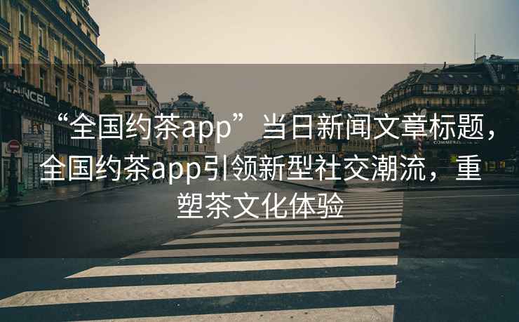 “全國(guó)約茶app”當(dāng)日新聞文章標(biāo)題，全國(guó)約茶app引領(lǐng)新型社交潮流，重塑茶文化體驗(yàn)