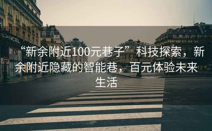 “新余附近100元巷子”科技探索，新余附近隱藏的智能巷，百元體驗(yàn)未來(lái)生活