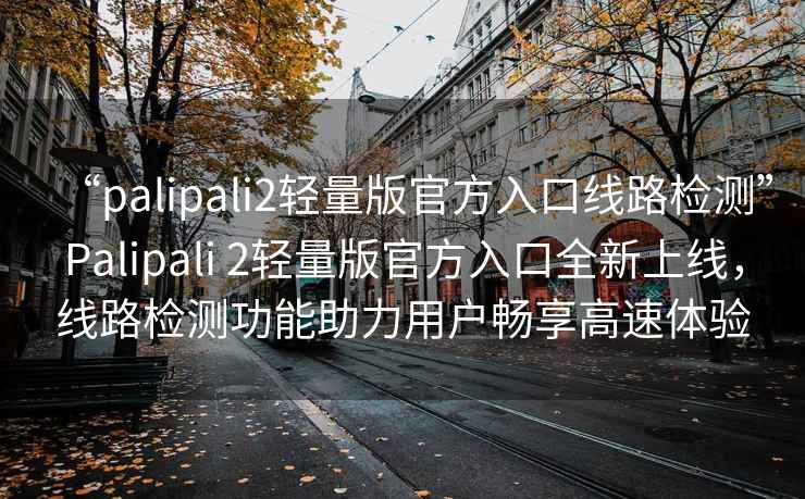 “palipali2輕量版官方入口線路檢測”Palipali 2輕量版官方入口全新上線，線路檢測功能助力用戶暢享高速體驗