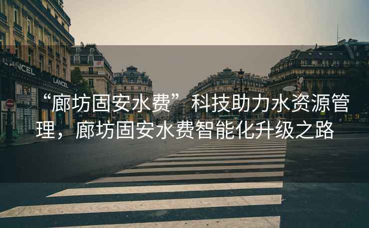 “廊坊固安水費(fèi)”科技助力水資源管理，廊坊固安水費(fèi)智能化升級(jí)之路