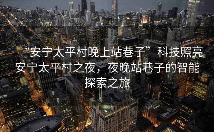 “安寧太平村晚上站巷子”科技照亮安寧太平村之夜，夜晚站巷子的智能探索之旅