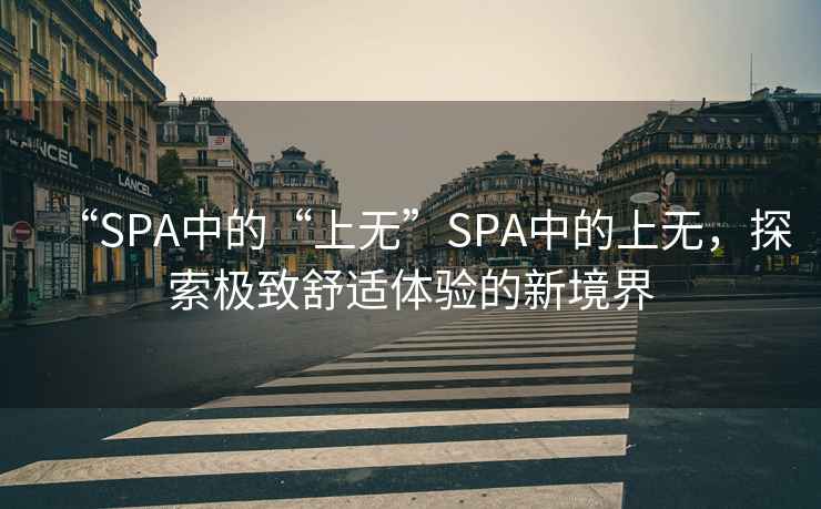 “SPA中的“上無”SPA中的上無，探索極致舒適體驗(yàn)的新境界