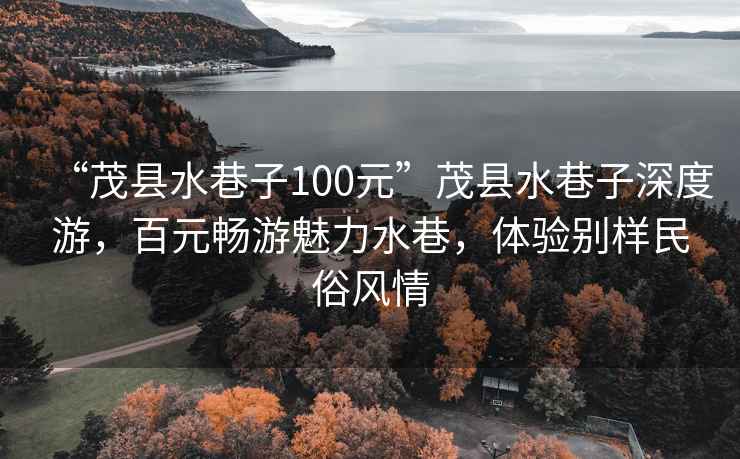 “茂縣水巷子100元”茂縣水巷子深度游，百元暢游魅力水巷，體驗別樣民俗風情