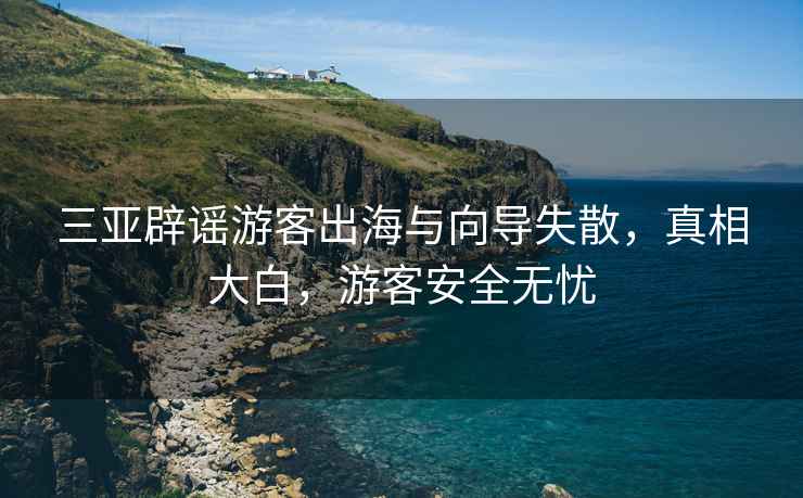 三亞辟謠游客出海與向?qū)ⅲ嫦啻蟀?，游客安全無憂