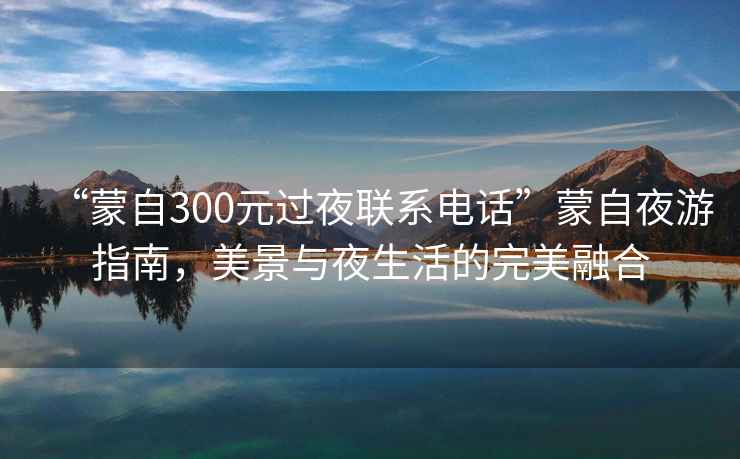“蒙自300元過夜聯(lián)系電話”蒙自夜游指南，美景與夜生活的完美融合