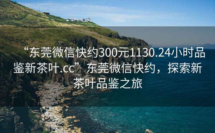 “東莞微信快約300元1130.24小時(shí)品鑒新茶葉.cc”東莞微信快約，探索新茶葉品鑒之旅