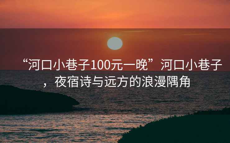 “河口小巷子100元一晚”河口小巷子，夜宿詩與遠方的浪漫隅角