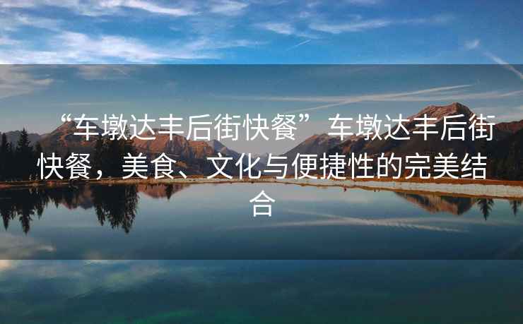 “車墩達(dá)豐后街快餐”車墩達(dá)豐后街快餐，美食、文化與便捷性的完美結(jié)合