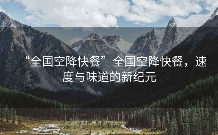 “全國空降快餐”全國空降快餐，速度與味道的新紀元