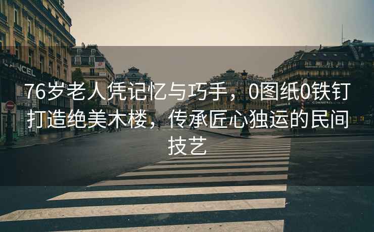 76歲老人憑記憶與巧手，0圖紙0鐵釘打造絕美木樓，傳承匠心獨(dú)運(yùn)的民間技藝