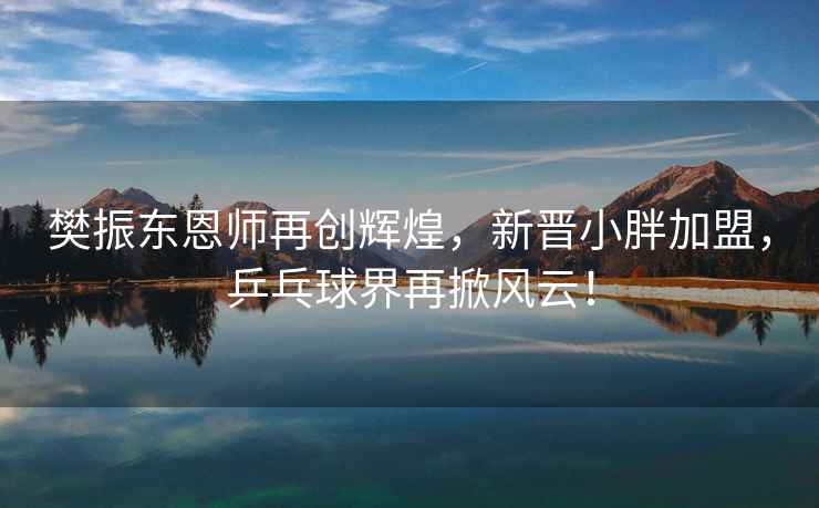 樊振東恩師再創(chuàng)輝煌，新晉小胖加盟，乒乓球界再掀風(fēng)云！