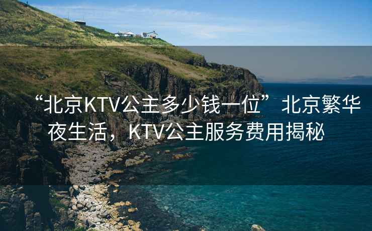 “北京KTV公主多少錢一位”北京繁華夜生活，KTV公主服務(wù)費(fèi)用揭秘