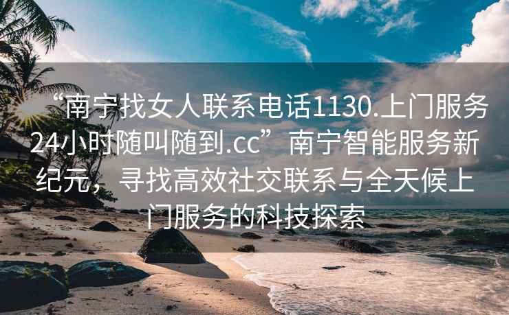 “南寧找女人聯(lián)系電話1130.上門服務(wù)24小時(shí)隨叫隨到.cc”南寧智能服務(wù)新紀(jì)元，尋找高效社交聯(lián)系與全天候上門服務(wù)的科技探索