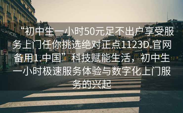 “初中生一小時(shí)50元足不出戶享受服務(wù)上門任你挑選絕對正點(diǎn)1123D.官網(wǎng)備用1.中國”科技賦能生活，初中生一小時(shí)極速服務(wù)體驗(yàn)與數(shù)字化上門服務(wù)的興起