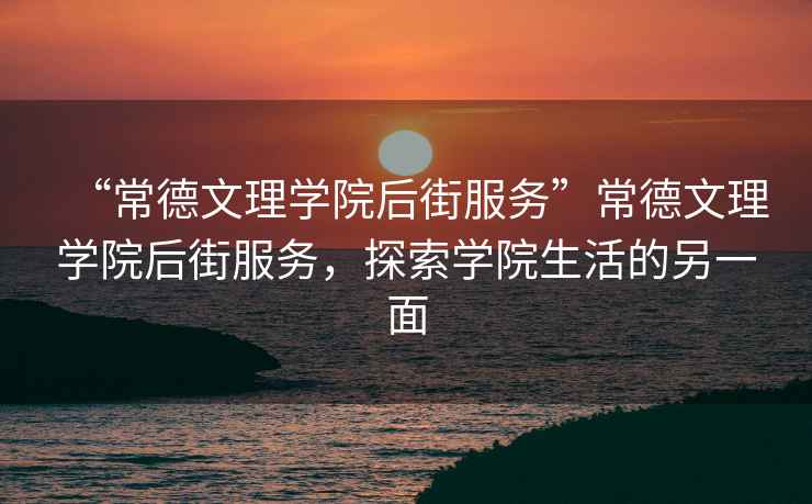 “常德文理學院后街服務”常德文理學院后街服務，探索學院生活的另一面