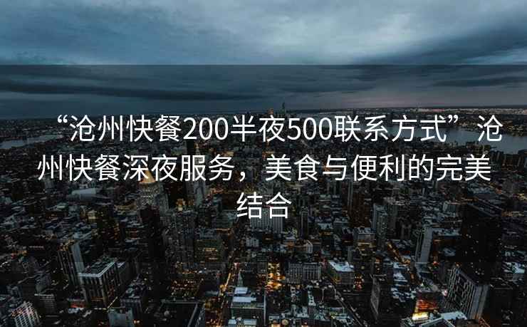 “滄州快餐200半夜500聯(lián)系方式”滄州快餐深夜服務(wù)，美食與便利的完美結(jié)合