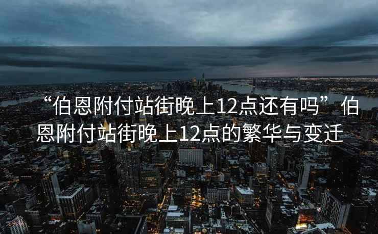 “伯恩附付站街晚上12點(diǎn)還有嗎”伯恩附付站街晚上12點(diǎn)的繁華與變遷
