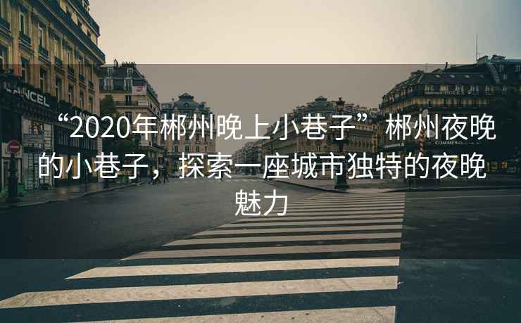 “2020年郴州晚上小巷子”郴州夜晚的小巷子，探索一座城市獨(dú)特的夜晚魅力