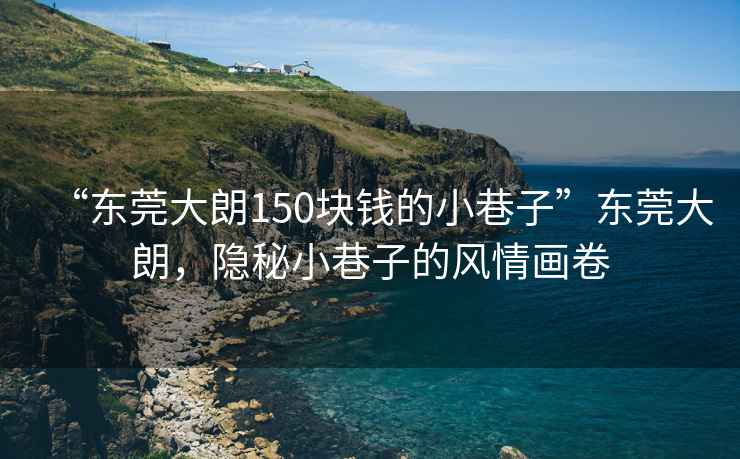 “東莞大朗150塊錢的小巷子”東莞大朗，隱秘小巷子的風(fēng)情畫卷