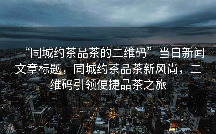 “同城約茶品茶的二維碼”當日新聞文章標題，同城約茶品茶新風尚，二維碼引領便捷品茶之旅