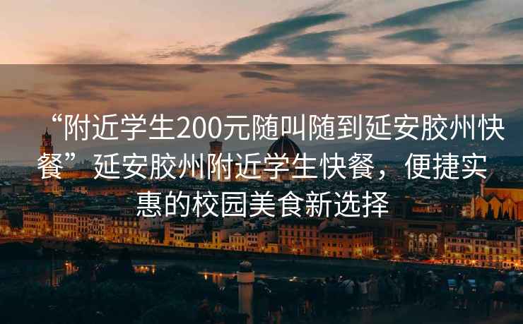 “附近學(xué)生200元隨叫隨到延安膠州快餐”延安膠州附近學(xué)生快餐，便捷實惠的校園美食新選擇