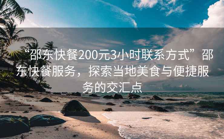 “邵東快餐200元3小時(shí)聯(lián)系方式”邵東快餐服務(wù)，探索當(dāng)?shù)孛朗撑c便捷服務(wù)的交匯點(diǎn)