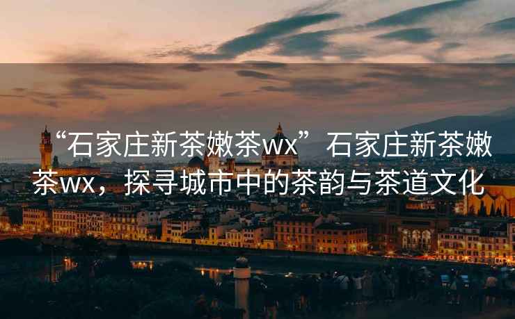 “石家莊新茶嫩茶wx”石家莊新茶嫩茶wx，探尋城市中的茶韻與茶道文化