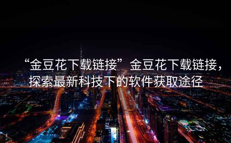 “金豆花下載鏈接”金豆花下載鏈接，探索最新科技下的軟件獲取途徑