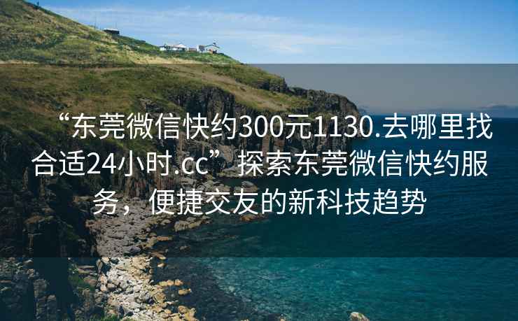 “東莞微信快約300元1130.去哪里找合適24小時(shí).cc”探索東莞微信快約服務(wù)，便捷交友的新科技趨勢(shì)