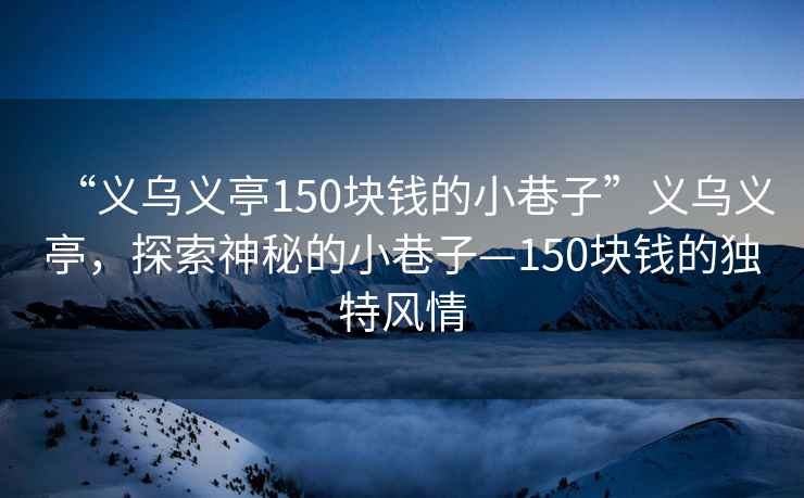 “義烏義亭150塊錢的小巷子”義烏義亭，探索神秘的小巷子—150塊錢的獨(dú)特風(fēng)情